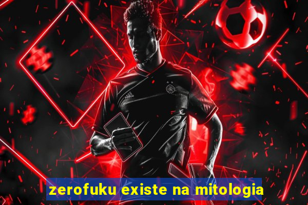 zerofuku existe na mitologia